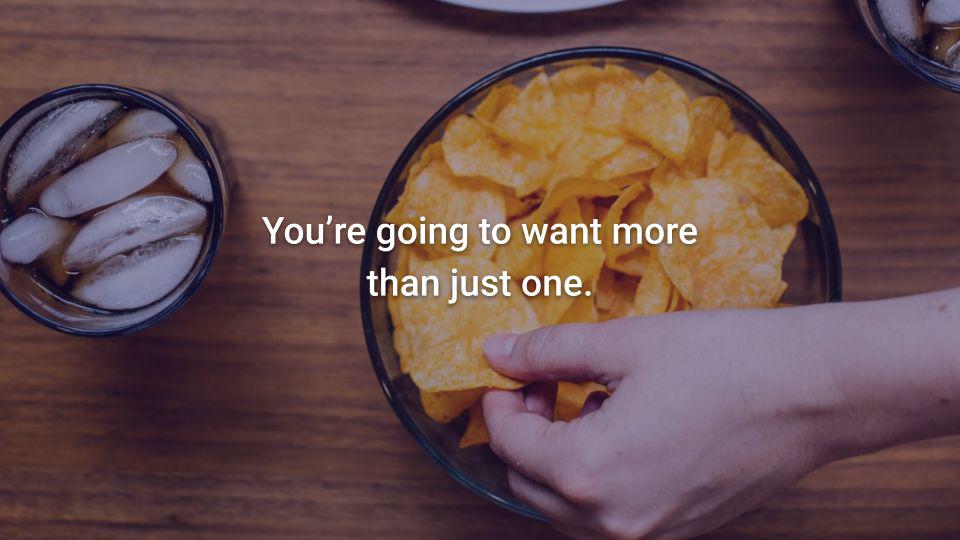 Closeup of a hand taking a chip from a bowl with caption: You're going to want more than just one.